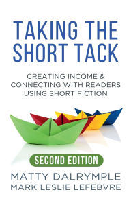 Title: Taking the Short Tack: Creating Income and Connecting with Readers Using Short Fiction (Second Edition), Author: Matty Dalrymple