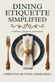 Title: Dining Etiquette Simplified: Your Guide to Confidence, Elegance, and Mastery, Author: Christine Hunter-Carmichael