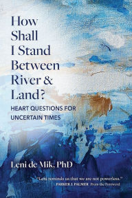 Title: How Shall I Stand Between River and Land?: Heart Questions for Uncertain Times, Author: Leni De Mik