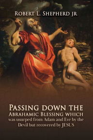 Title: Passing down the Abrahamic Blessing Which Was Usurped from Adam and Eve by the Devil but Recovered by Jesus, Author: Robert L Shepherd Jr