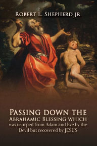 Title: Passing down the Abrahamic Blessing Which Was Usurped from Adam and Eve by the Devil but Recovered by Jesus, Author: Robert L. Shepherd Jr.