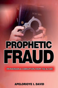 Title: PROPHETIC FRAUD: (PERVERSION AND CORRUPTION FROM THE ALTAR), Author: APELORIOYE I. DAVID