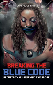 Title: Breaking the Blue Code: Secrets That Lie Behind the Badge, Author: Dominique Hanies