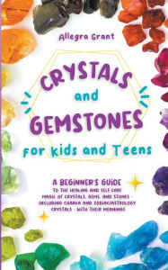 Title: Crystals and Gemstones for Kids and Teens: A Beginner's Guide to the Healing and Self-Care Magic of Crystals, Gems and Stones--Including Chakra and Zodiac / Astrology Crystals--With Their Meanings, Author: Allegra Grant