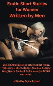 Title: Erotic Short Stories For Women Written by Men: Explicit Adult Erotica Featuring First Times, Threesomes, MILFs, Daddy, Anal Sex, Pegging, Gang Bangs, Cuckold, Older-Younger, BDSM, and more..., Author: Rayna Russell