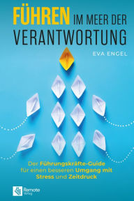 Title: Führen im Meer der Verantwortung: Der Führungskräfte-Guide für einen besseren Umgang mit Stress und Zeitdruck, Author: Eva Engel