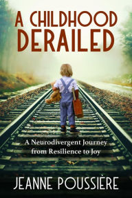 Title: A Childhood Derailed: A Neurodivergent Journey from Resilience to Joy, Author: Jeanne Poussiere