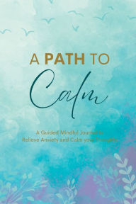 Title: A Path to Calm: A Mindful Guided Journal to Relieve Anxiety and Calm your Thoughts, Author: Maiya Wolf