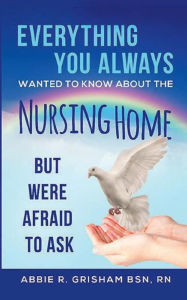 Title: Everything You Always Wanted To Know About The Nursing Home But Were Afraid to Ask, Author: Abbie Grisham