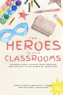 The Heroes in Our Classrooms: Unforgettable Stories from Teachers Who Believe in the Power of Education