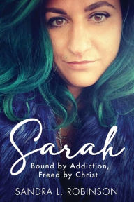Title: Sarah: Bound by Addiction, Freed by Christ, Author: Sandra L Robinson