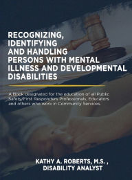 Title: Recognizing, Identifying and Handling Persons with Mental Illness and Developmental Disabilities, Author: Kathy A. Roberts