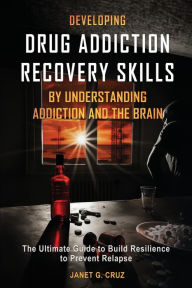 Title: Developing Drug Addiction Recovery Skills by Understanding Addiction and The Brain: The Ultimate Guide to Build Resilience to Prevent Relapse, Author: Janet G Cruz