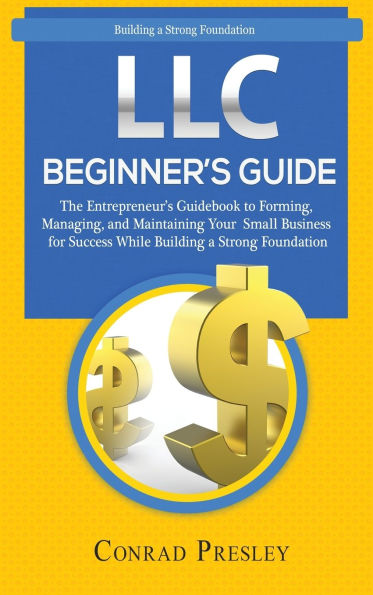 LLC Beginner's Guide: The Entrepreneur's Guidebook To Forming, Managing, and Maintaining Your Small Business for Success While Building a Strong Foundation