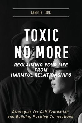 Toxic No More - Reclaiming Your Life from Harmful Relationships: Strategies for Self-Protection and Building Positive Connections