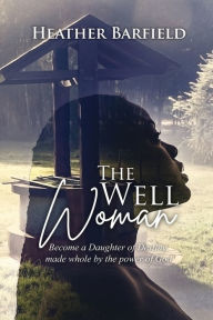 Title: The Well Woman: Become a Daughter of Destiny, made whole by the power of God, Author: Heather Barfield