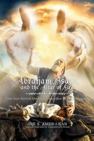 Title: Abraham, Isaac, and the Altar of Fire: Did God foretell the future sacrifice of his own son?, Author: Joe S. Amer-I-Can