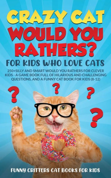 Crazy Cat Would You Rathers? For Kids Who Love Cats: 250+ Silly and Smart Would Your Rathers? For Clever Kids - A Game Book Full of Hilarious and Challenging Questions, And a Funny Cat Book for Kids (8-12)