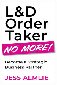 Title: L&D Order Taker No More!: Become a Strategic Business Partner, Author: Jess Almlie