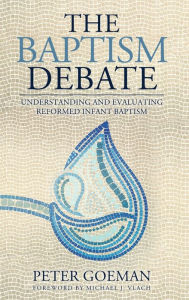 Title: The Baptism Debate: Understanding and Evaluating Reformed Infant Baptism, Author: Peter Goeman