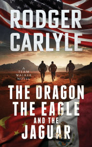 Title: The Dragon, The Eagle And The Jaguar: A Team Walker Book 3, Author: Rodger Carlyle