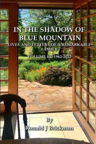 Title: IN THE SHADOW OF BLUE MOUNTAIN: LIVES AND LETTERS OF A REMARKABLE FAMILY Volume III, 1962-2022, Author: Ronald J. Brickman