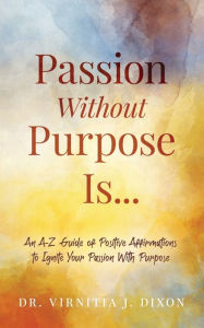 Title: Passion Without Purpose Is...: An A-Z Guide of Positive Affirmations to Ignite Your Passion With Purpose, Author: Dr. Virnitia J. Dixon