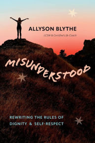 Title: Misunderstood: Rewriting the Rules of Dignity & Self-Respect, Author: Allyson Blythe