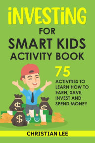Title: Investing for Smart Kids Activity Book: 75 Activities To Learn How To Earn, Save, Invest and Spend Money: 75 Activities To Learn How To Earn, Save, G: 75 Activities To Learn How To Save, Author: Lee