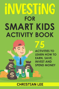 Title: Investing for Smart Kids Activity Book: 75 Activities To Learn How To Earn, Save, Invest and Spend Money: 75 Activities To Learn How To Earn, Save, G: 75 Activities To Learn How To Save, Author: Christian Lee