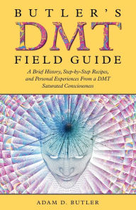 Title: Butler's DMT Field Guide: A Brief History, Step-by-Step Recipes, and Personal Experiences From a DMT Saturated Consciousness, Author: Adam D Butler