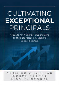 Title: Cultivating Exceptional Principals: A Guide for Principal Supervisors to Hire, Develop, and Retain School Leaders (Equip principal supervisors to develop effective school leaders.), Author: Jasmine K. Kullar
