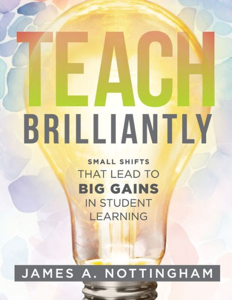 Teach Brilliantly: Small Shifts That Lead to big Gains student learning (The book of quick tips every K-12 teacher needs improve outcomes)