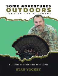 Title: Some Adventures Outdoors (And in the Kitchen): A Lifetime of Adventures and Recipes, Author: Stan Yockey