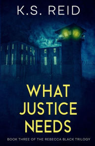 Title: What Justice Needs: Book Three of The Rebecca Black Trilogy, Author: K. S. Reid