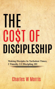 Title: THE CO$T OF DISCIPLESHIP: Making Disciples In Turbulent Times; 2 Timothy 2:2 Discipling 101, Author: Charles Morris