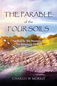 Title: THE PARABLE OF THE FOUR SOILS: The Key to the Mystery of the Kingdom of God, Author: Charles Morris