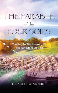 Title: THE PARABLE OF THE FOUR SOILS: The Key to the Mystery of the Kingdom of God, Author: Charles Morris