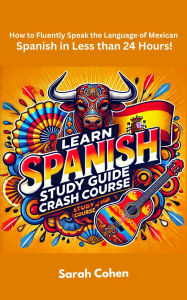 Title: Learn Spanish Crash Course: How to Fluently Speak the Language of Mexican Spanish in Less than 24 Hours!, Author: Sarah Cohen