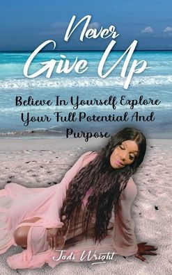 Never Give Up: Believe Yourself Explore Your Full Potential And Purpose