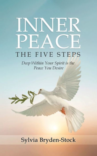 Inner Peace - the Five Steps: Deep Within Your Spirit is You Desire