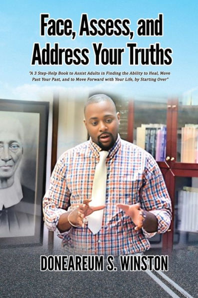 Face, Assess, and Address Your Truths: A 3 Step Self-Help Book to Assist Adults in Finding the Ability to Heal, Move Past Your Past, and to Move Forward with Your Life, by Starting Over