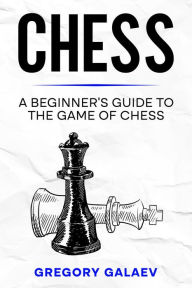 Title: Chess: A Beginner's Guide to the Game of Chess, Author: Gregory Galaev