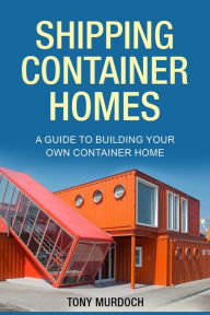Title: Shipping Container Homes: A Guide to Building Your Own Container Home, Author: Tony Murdoch
