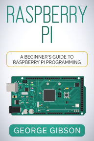 Title: Raspberry Pi: A Beginner's Guide to Raspberry Pi Programming, Author: George Gibson