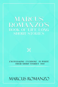 Title: Marcus Romanzo's Book Of Life Long Short Stories Encouraging everyone to write their short stories too, Author: Marcus Romanzo