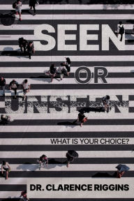 Title: Seen or Unseen: What Is Your Choice?, Author: Clarence Riggins