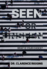 Title: Seen or Unseen: What Is Your Choice?, Author: Dr Clarence Riggins