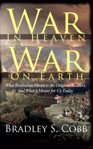 Title: War in Heaven, War on Earth: What Revelation Meant to the Original Readers and What It Means for Us Today, Author: Bradley S Cobb