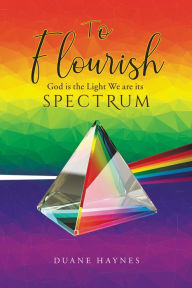 Title: To Flourish: God is the Light We are its Spectrum, Author: Duane Haynes